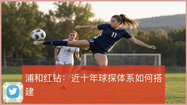 浦和红钻:近十年球探体系如何搭建