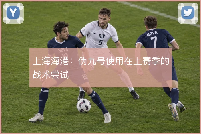 上海海港:伪九号使用在上赛季的战术尝试