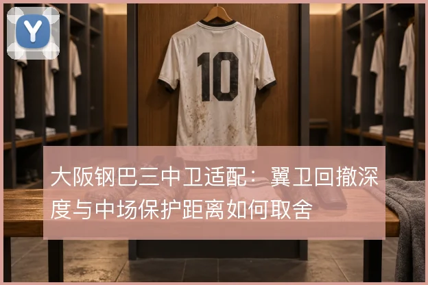 大阪钢巴三中卫适配:翼卫回撤深度与中场保护距离如何取舍
