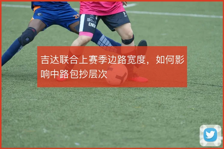 吉达联合上赛季边路宽度,如何影响中路包抄层次