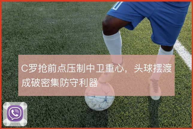 C罗抢前点压制中卫重心,头球摆渡成破密集防守利器