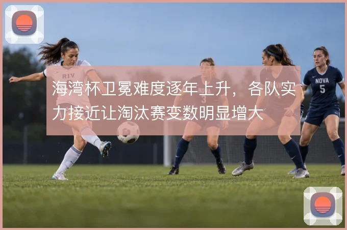 海湾杯卫冕难度逐年上升，各队实力接近让淘汰赛变数明显增大