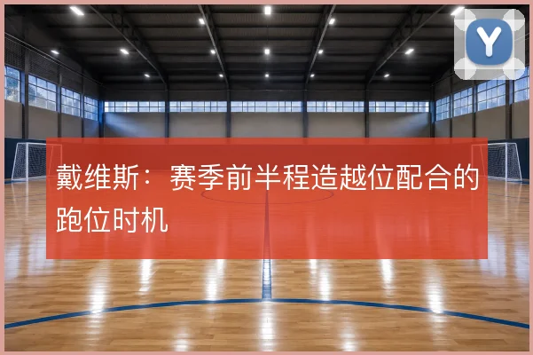 戴维斯：赛季前半程造越位配合的跑位时机