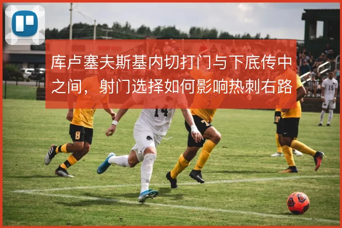 库卢塞夫斯基内切打门与下底传中之间，射门选择如何影响热刺右路