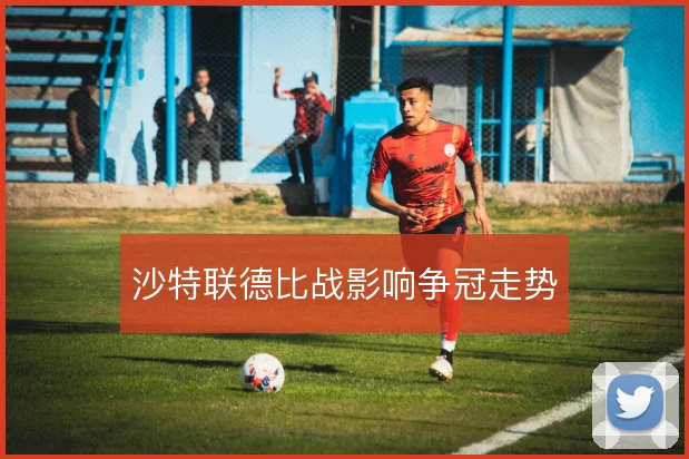 沙特联德比战影响争冠走势