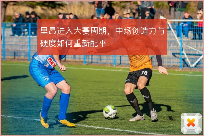 里昂进入大赛周期，中场创造力与硬度如何重新配平
