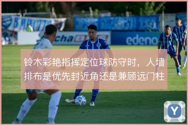 铃木彩艳指挥定位球防守时,人墙排布是优先封近角还是兼顾远门柱