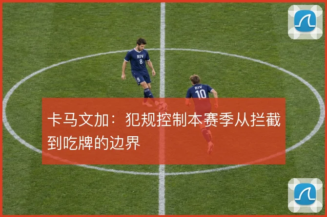卡马文加：犯规控制本赛季从拦截到吃牌的边界