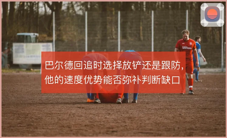 巴尔德回追时选择放铲还是跟防，他的速度优势能否弥补判断缺口