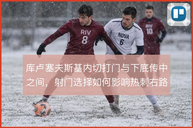 库卢塞夫斯基内切打门与下底传中之间,射门选择如何影响热刺右路