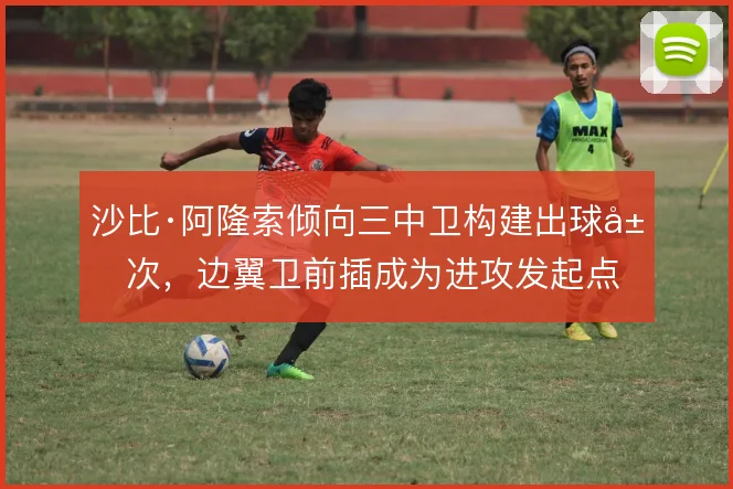 沙比·阿隆索倾向三中卫构建出球层次,边翼卫前插成为进攻发起点