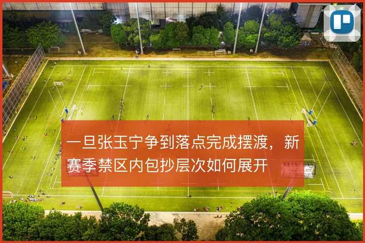 一旦张玉宁争到落点完成摆渡,新赛季禁区内包抄层次如何展开
