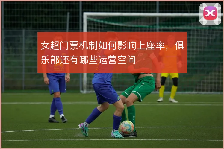 女超门票机制如何影响上座率,俱乐部还有哪些运营空间