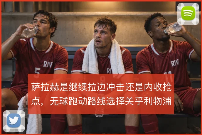 萨拉赫是继续拉边冲击还是内收抢点,无球跑动路线选择关乎利物浦进攻层次