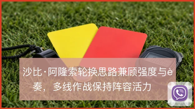 沙比·阿隆索轮换思路兼顾强度与节奏，多线作战保持阵容活力