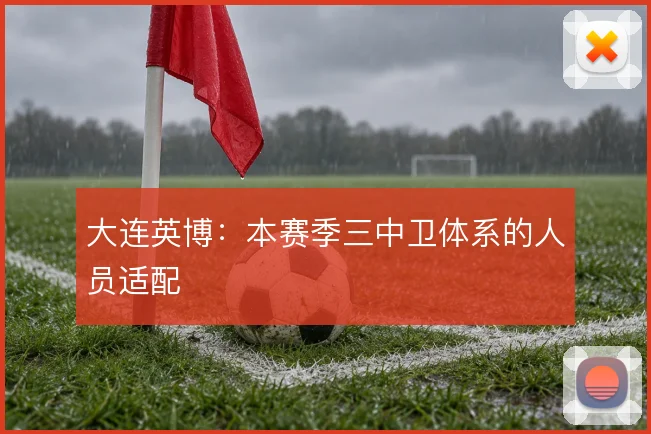 大连英博：本赛季三中卫体系的人员适配