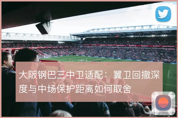 大阪钢巴三中卫适配:翼卫回撤深度与中场保护距离如何取舍
