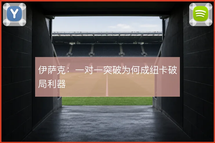 伊萨克:一对一突破为何成纽卡破局利器