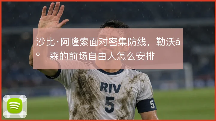 沙比·阿隆索面对密集防线，勒沃库森的前场自由人怎么安排