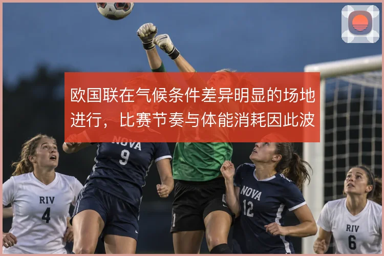 欧国联在气候条件差异明显的场地进行，比赛节奏与体能消耗因此波动